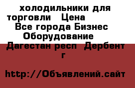 холодильники для торговли › Цена ­ 13 000 - Все города Бизнес » Оборудование   . Дагестан респ.,Дербент г.